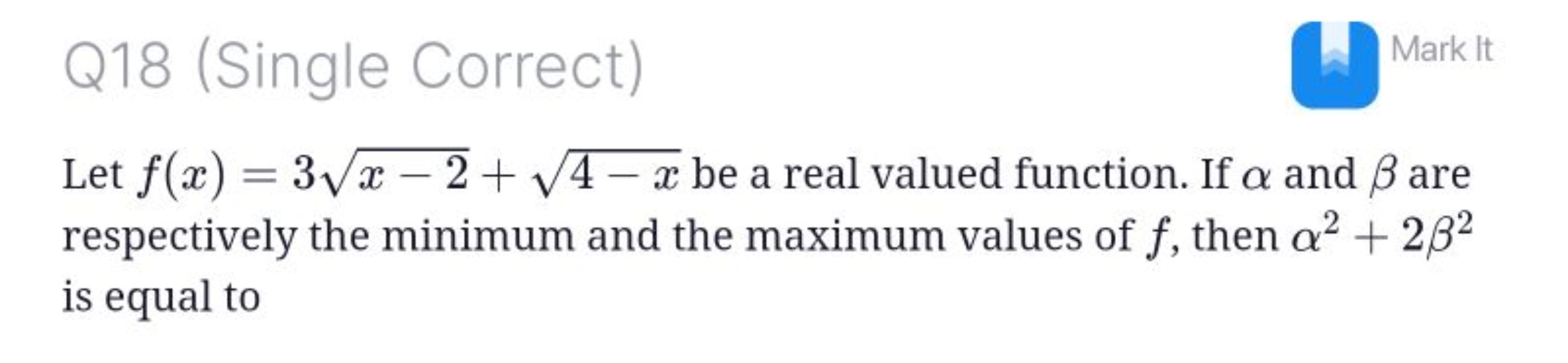 Q18 (Single Correct)
(W) Marktt

Let f(x)=3x−2​+4−x​ be a real valued 