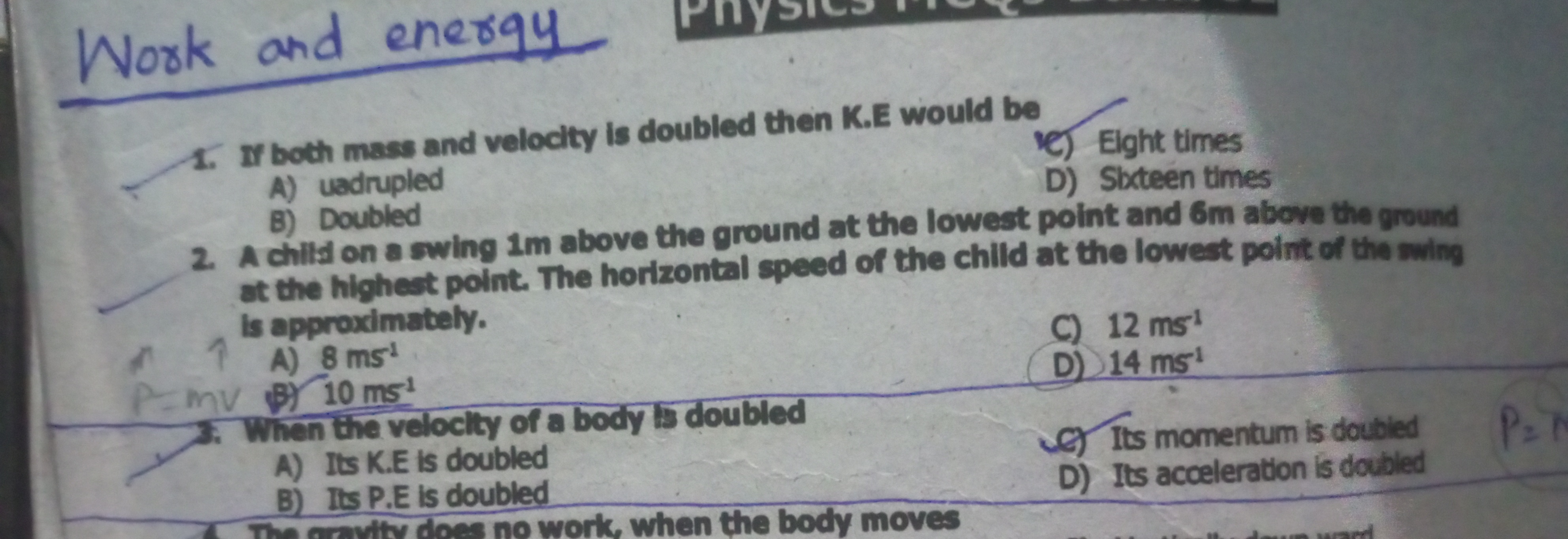 Work and energy
1. If both mass and velocity is doubled then K.E would