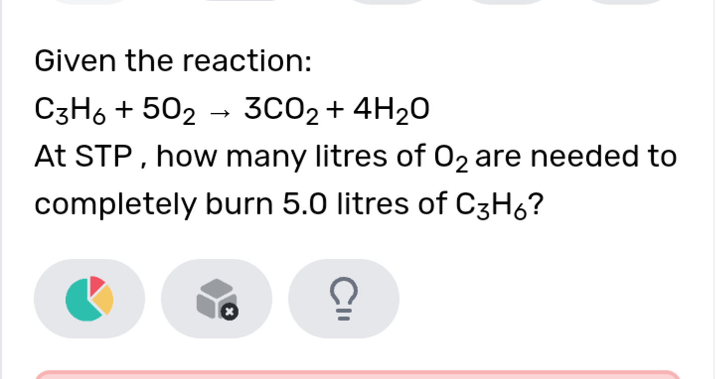 Given the reaction:
C3​H6​+5O2​→3CO2​+4H2​O

At STP, how many litres o