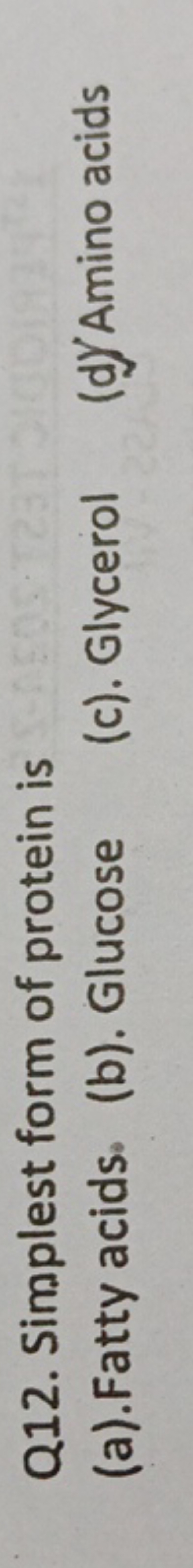 Q12. Simplest form of protein is
(a). Fatty acids.
(b). Glucose
(c). G