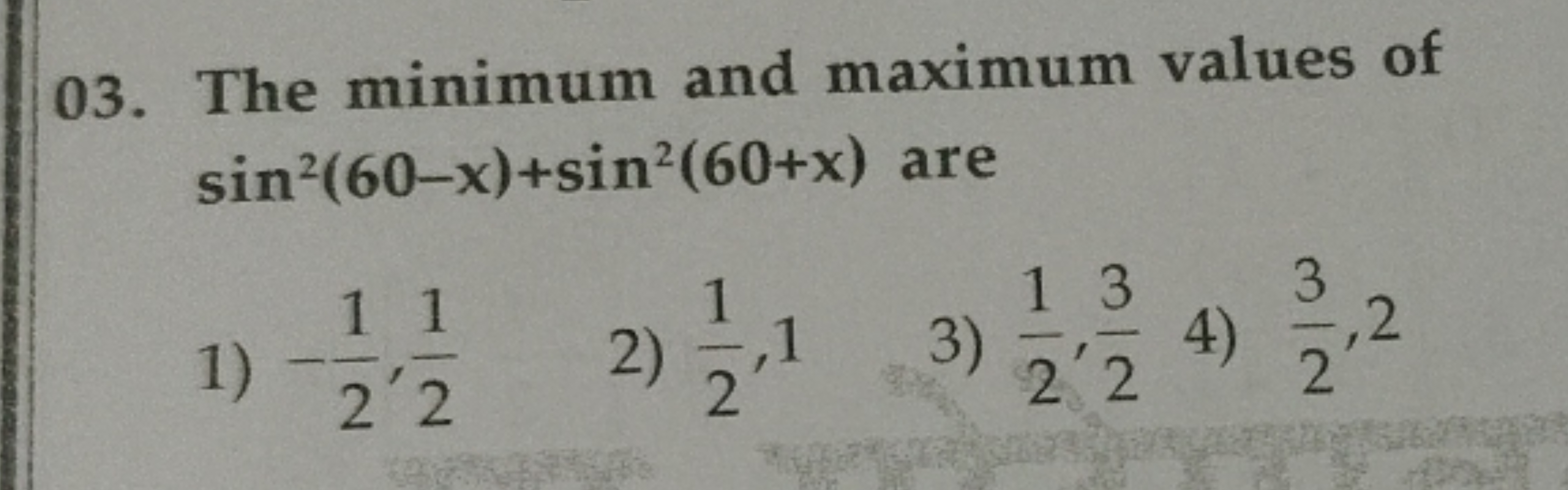 03. The minimum and maximum values of
sin²(60-x)+sin²(60+x) are
11
1
1