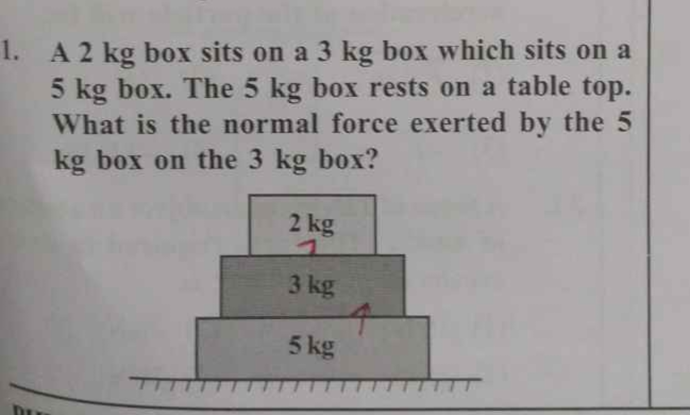 1. A 2 kg box sits on a 3 kg box which sits on a 5 kg box. The 5 kg bo