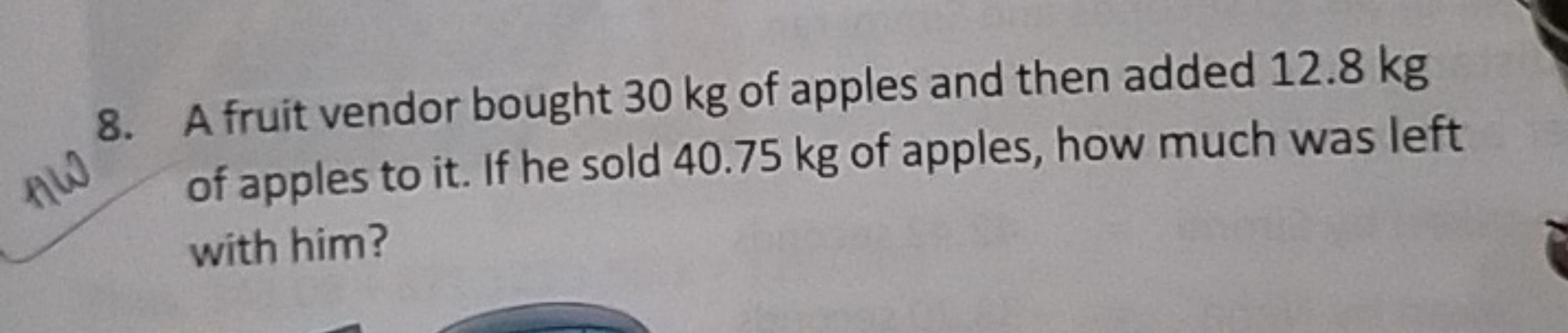 8. A fruit vendor bought 30 kg of apples and then added 12.8 kg of app