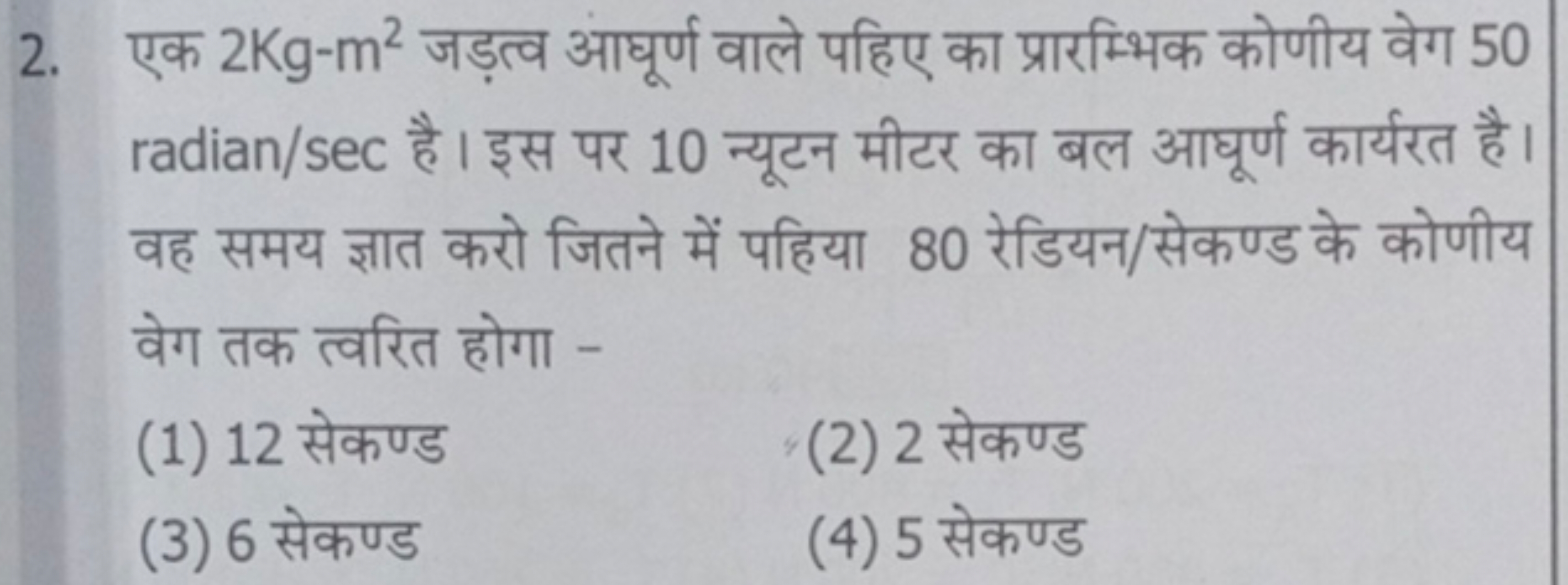 2. एक 2Kg−m2 जड़त्व आघूर्ण वाले पहिए का प्रारम्भिक कोणीय वेग 50 radian