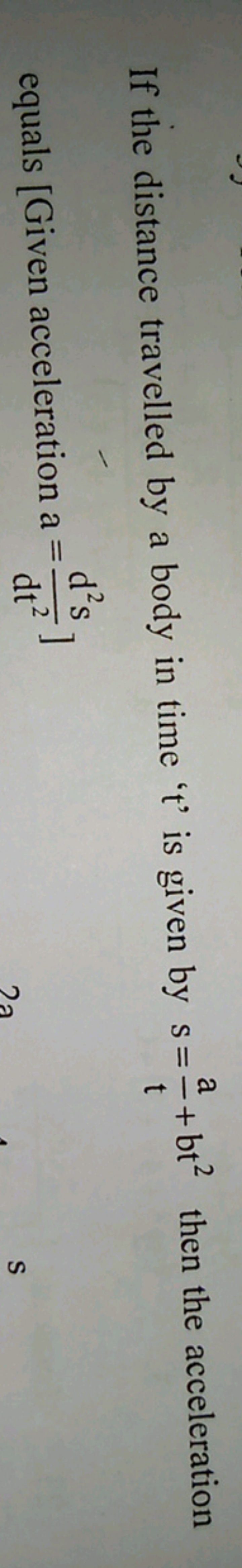 If the distance travelled by a body in time ' t ' is given by s=ta​+bt