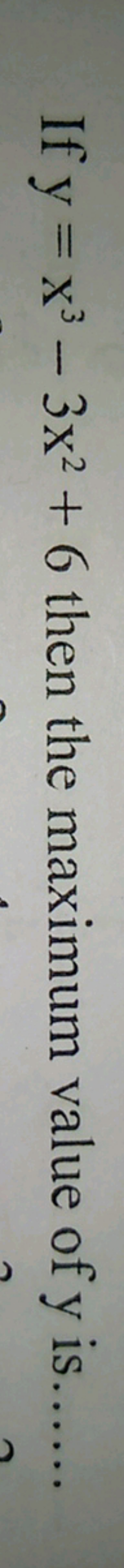 If y=x3−3x2+6 then the maximum value of y is......