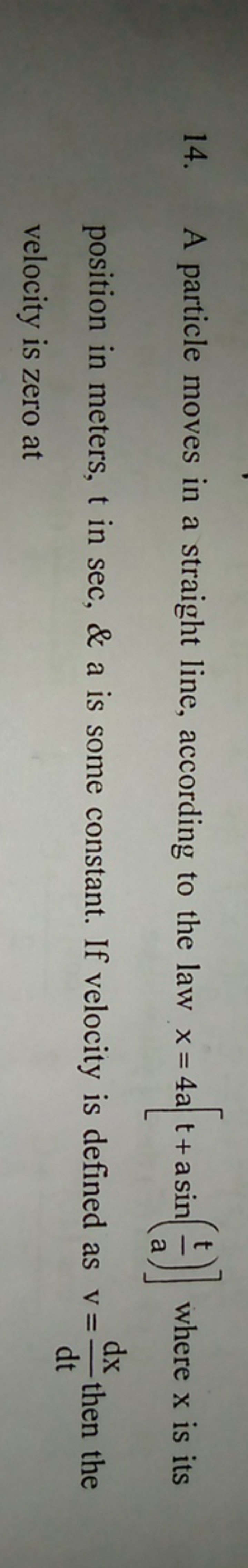 14. A particle moves in a straight line, according to the law x=4a[t+a