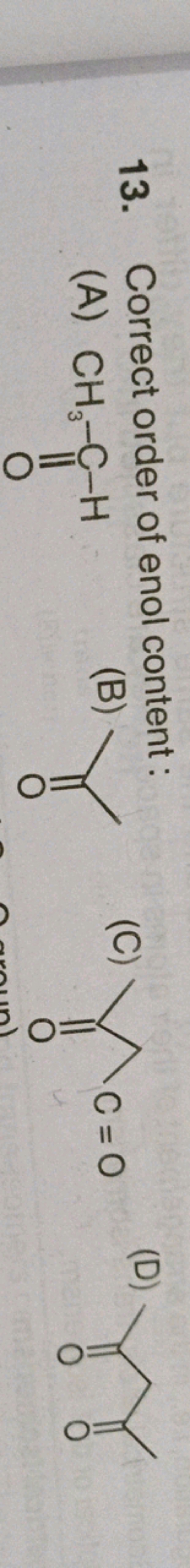 13. Correct order of enol content:
(A)
CC=O
(B)
CC(C)=O
(C)
CC(=O)CC=O