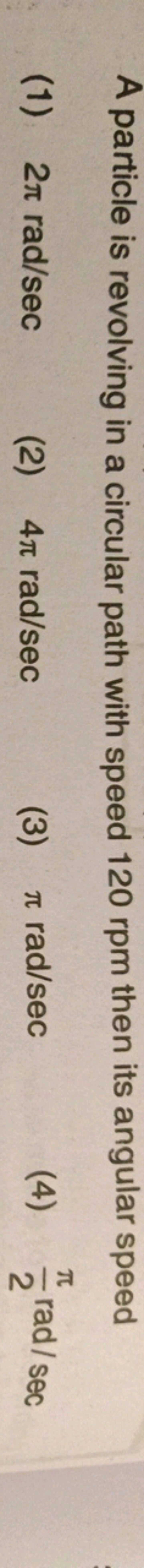 A particle is revolving in a circular path with speed 120 rpm then its