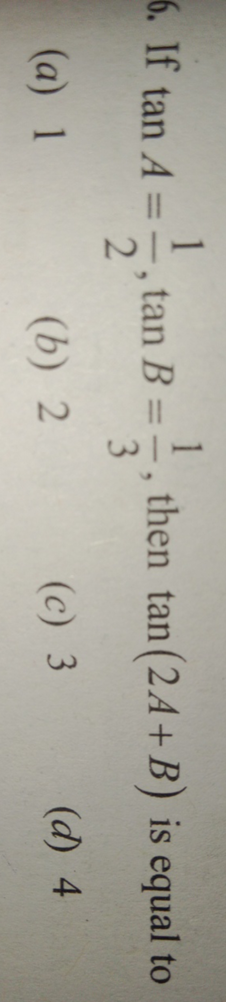 6. If tanA=21​,tanB=31​, then tan(2A+B) is equal to
(a) 1
(b) 2
(c) 3
