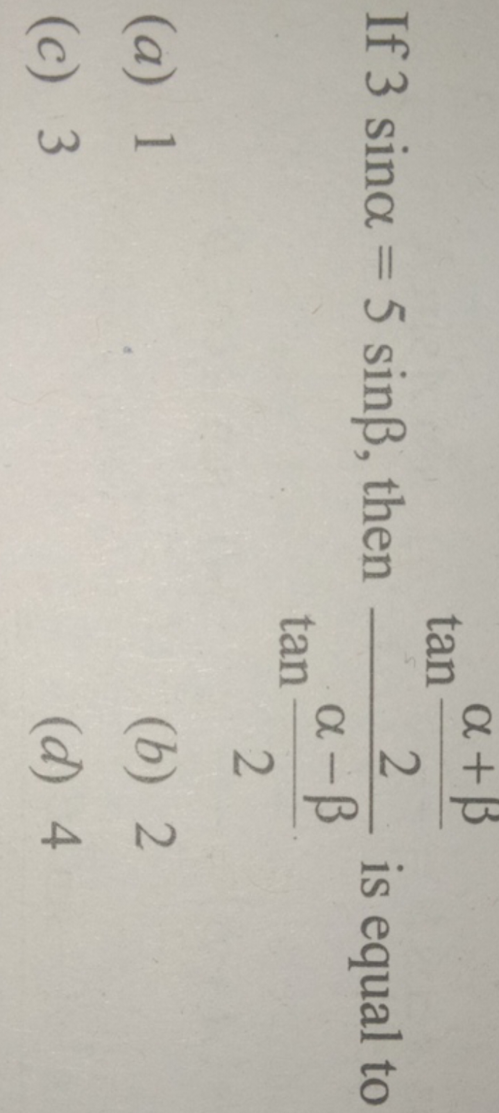 If 3sinα=5sinβ, then tan2α−β​tan2α+β​​ is equal to
(a) 1
(b) 2
(c) 3
(