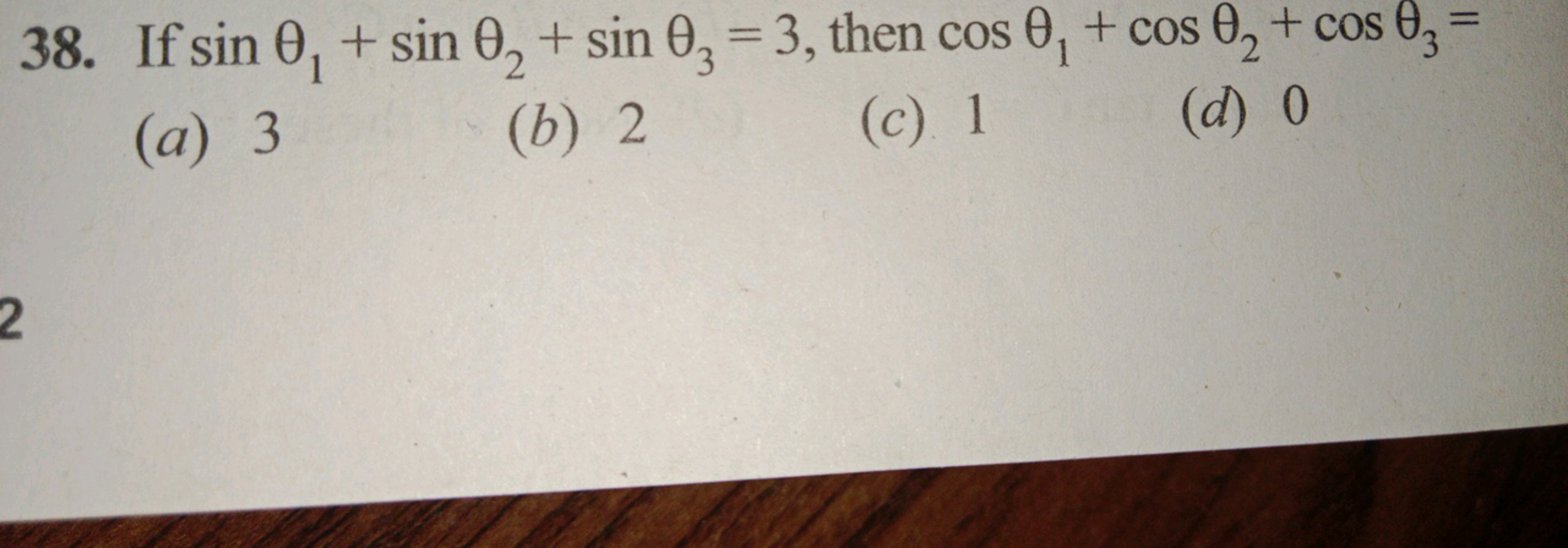 38. If sinθ1​+sinθ2​+sinθ3​=3, then cosθ1​+cosθ2​+cosθ3​=
(a) 3
(b) 2
