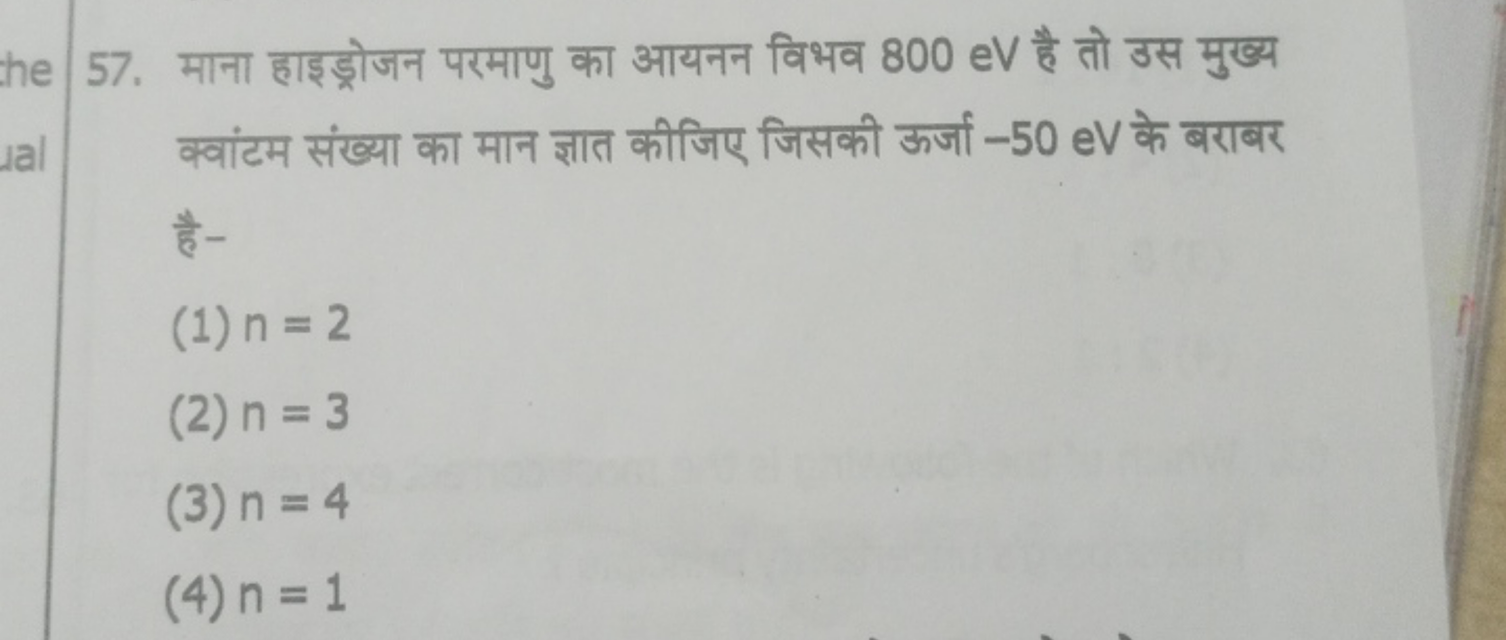 57. माना हाइड्रोजन परमाणु का आयनन विभव 800 eV है तो उस मुख्य क्वांटम स