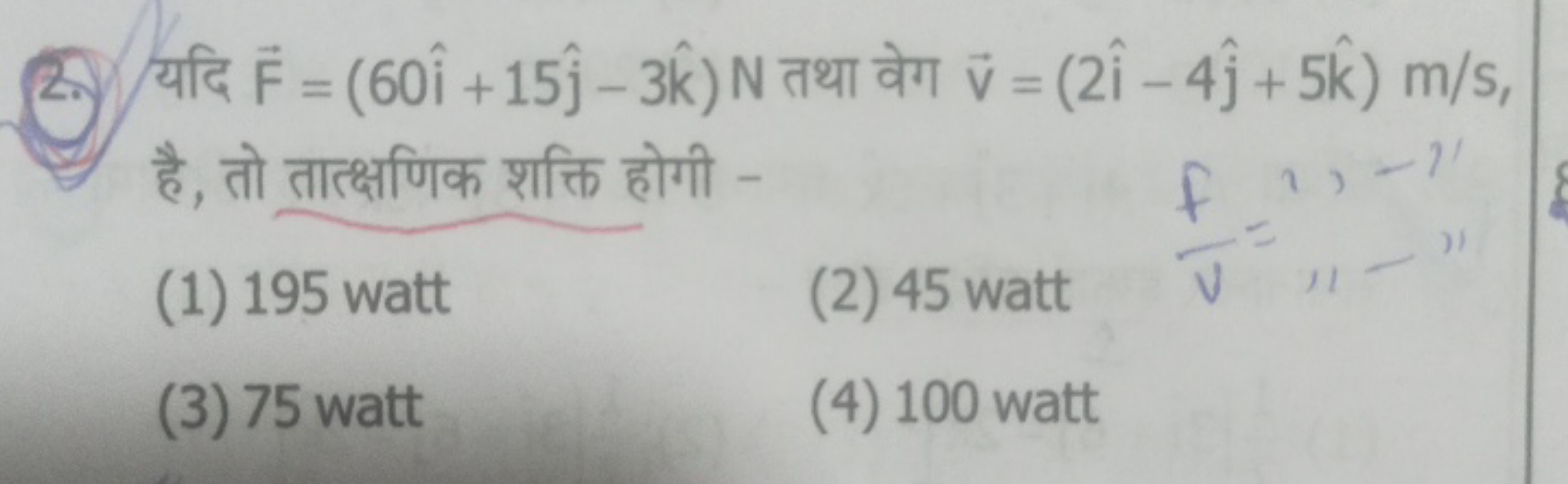 2. यदि F=(60i^+15j^​−3k^)N तथा वेग v=(2i^−4j^​+5k^)m/s, है, तो तात्क्ष