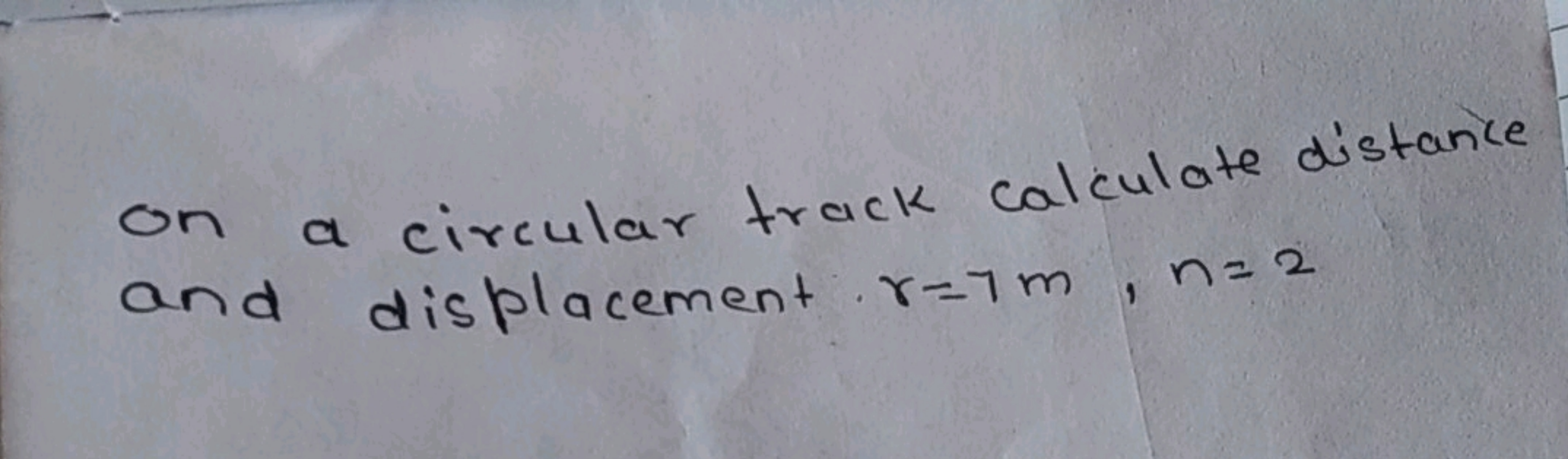 On a circular track calculate distance and displacement r=7 m,n=2