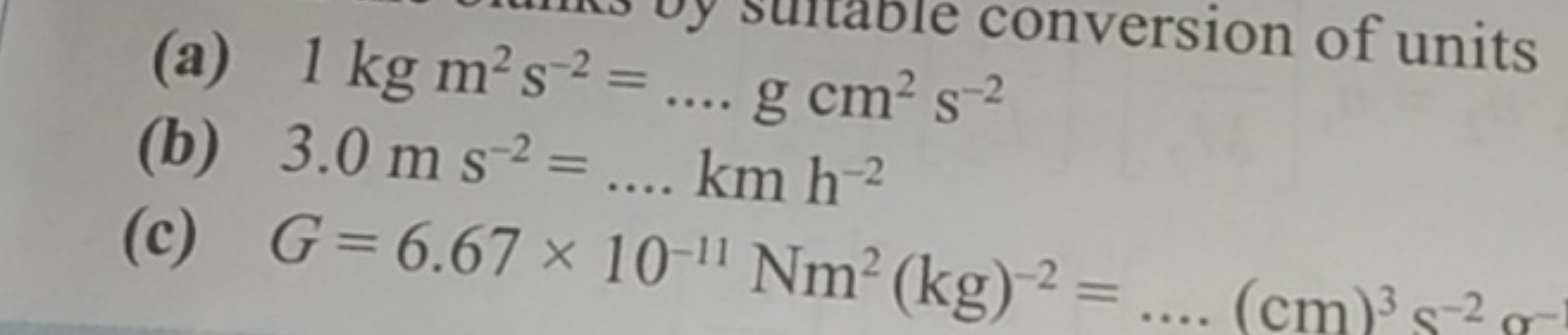 conversion of units
(b) 3.0 m s−2=….kmh−2
(c) G=6.67×10−11Nm2( kg)−2=