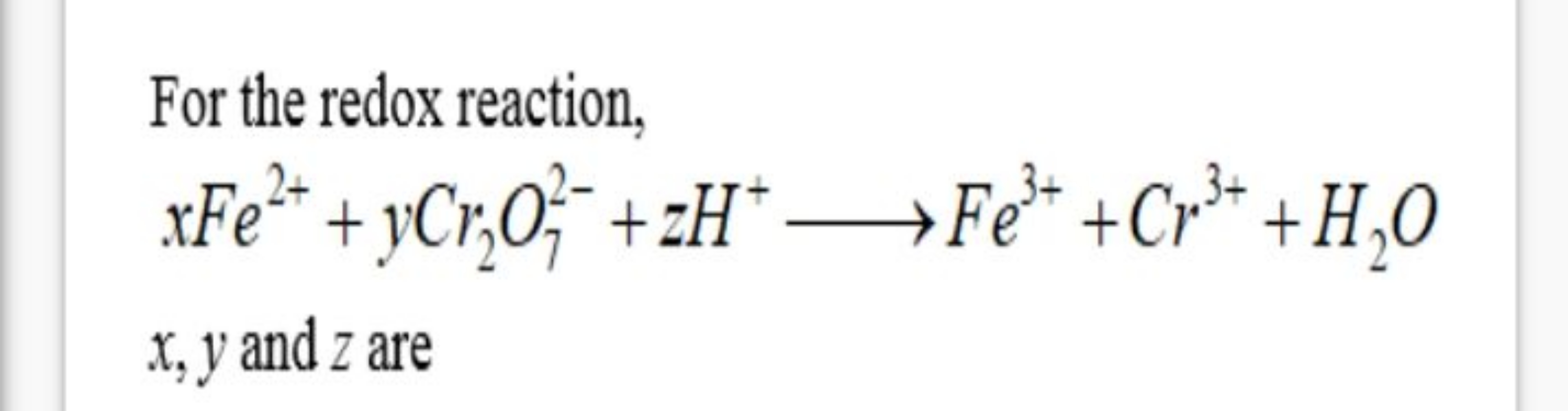 For the redox reaction,
xFe2++yCr2​O72−​+zH+⟶Fe3++Cr3++H2​O
x,y and z 