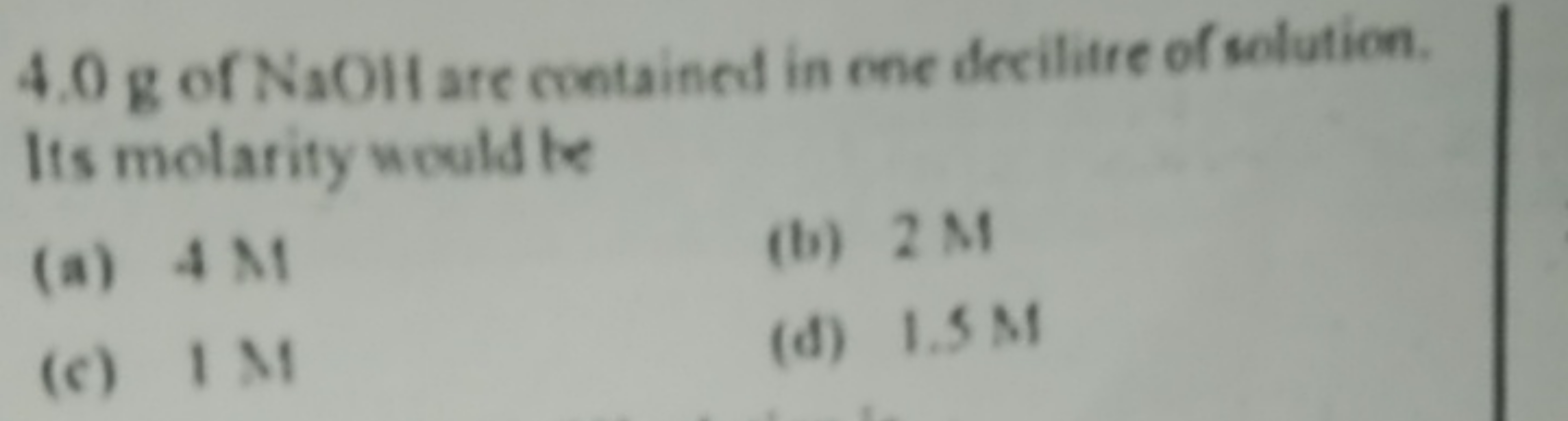 4.0 g of NaOH are contained in ene decilitre of selution. Its molarity