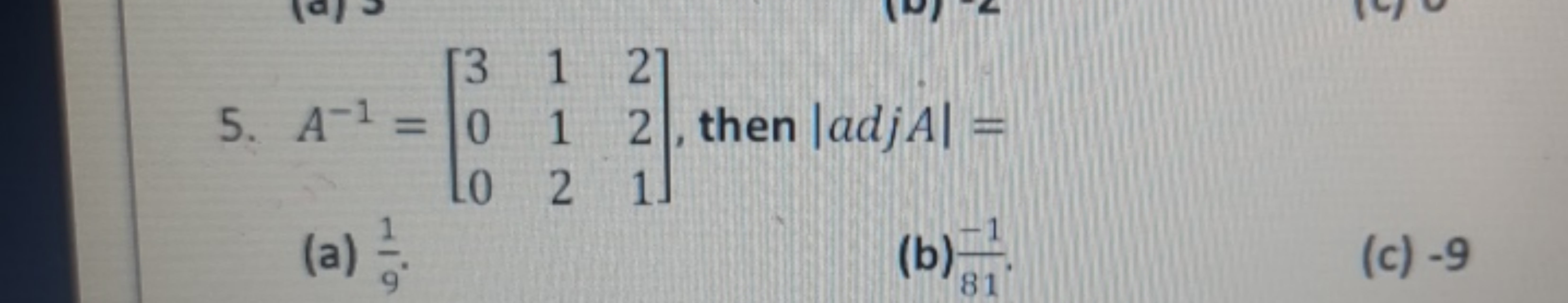 5. A−1=⎣⎡​300​112​221​⎦⎤​, then ∣adjA∣=
(a) 91​.
(b) 81−1​.
(c) - 9