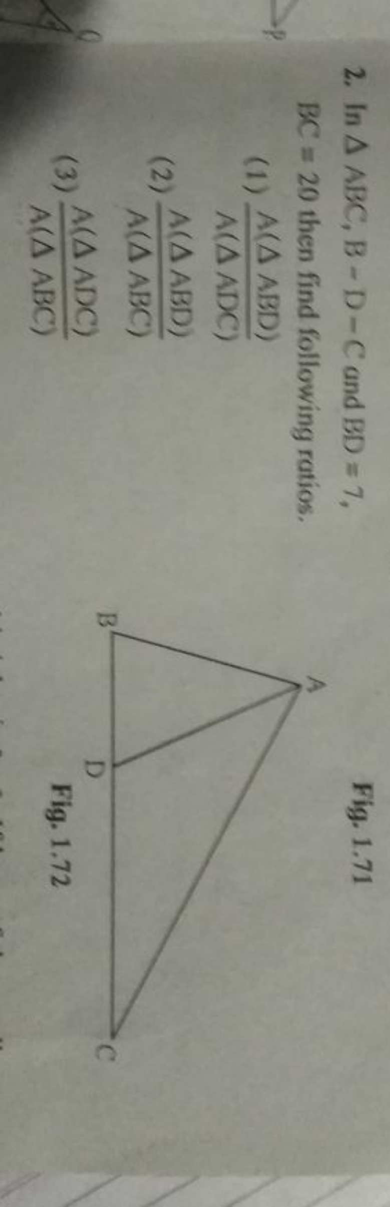 2. In △ABC,B−D−C and BD=7,

Fig. 1.71 BC=20 then find following ratios