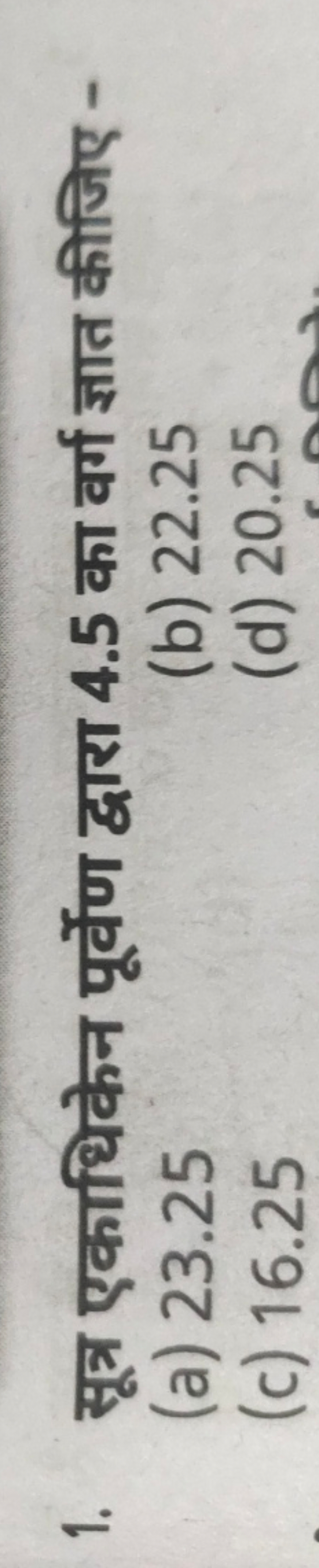 1. सूत्र एकाधिकेन पूर्वेण द्वारा 4.5 का वर्ग ज्ञात कीजिए -
(a) 23.25
(