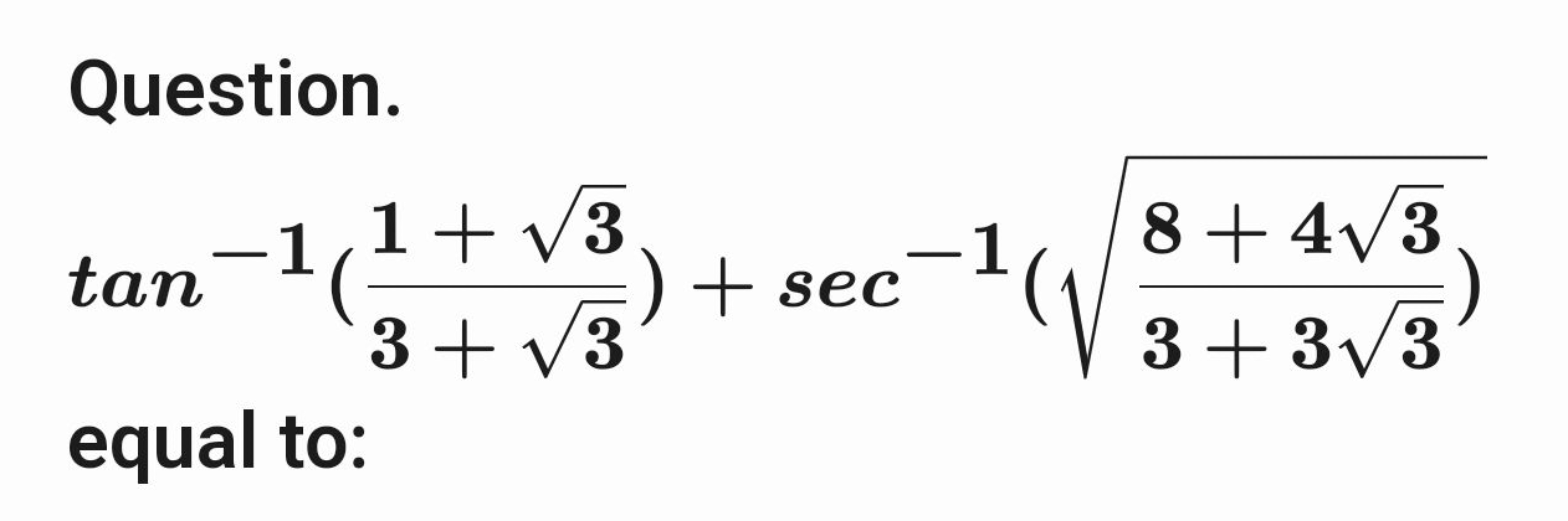 Question.
tan−1(3+3​1+3​​)+sec−1⎝⎛​3+33​8+43​​​⎠⎞​
equal to: