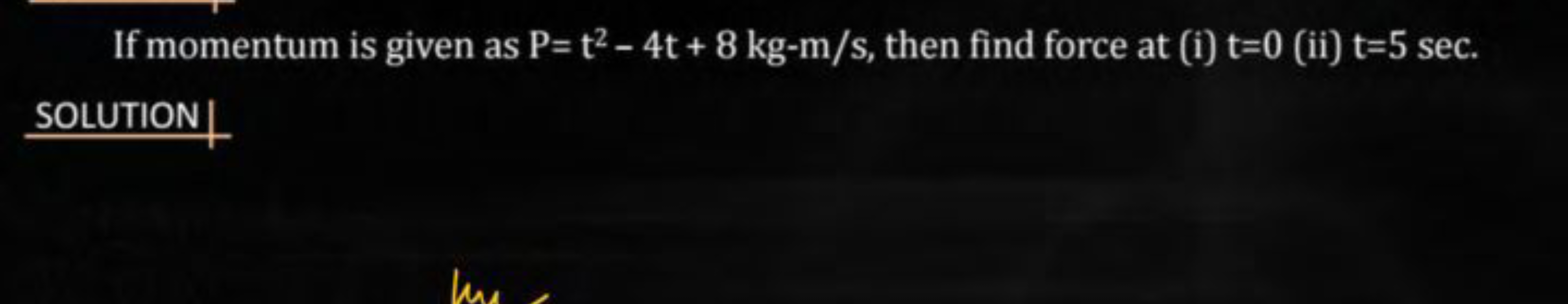 If momentum is given as P=t2−4t+8 kg−m/s, then find force at (i) t=0 (