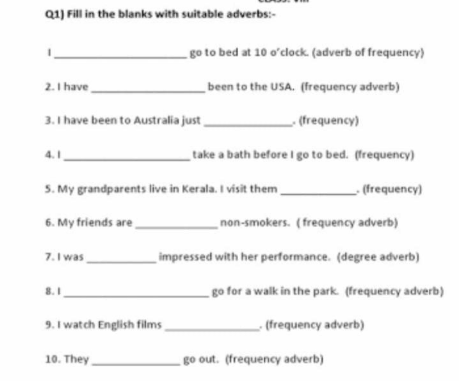 Q1) Fill in the blanks with suitable adverbs:-

I  go to bed at 100′ c