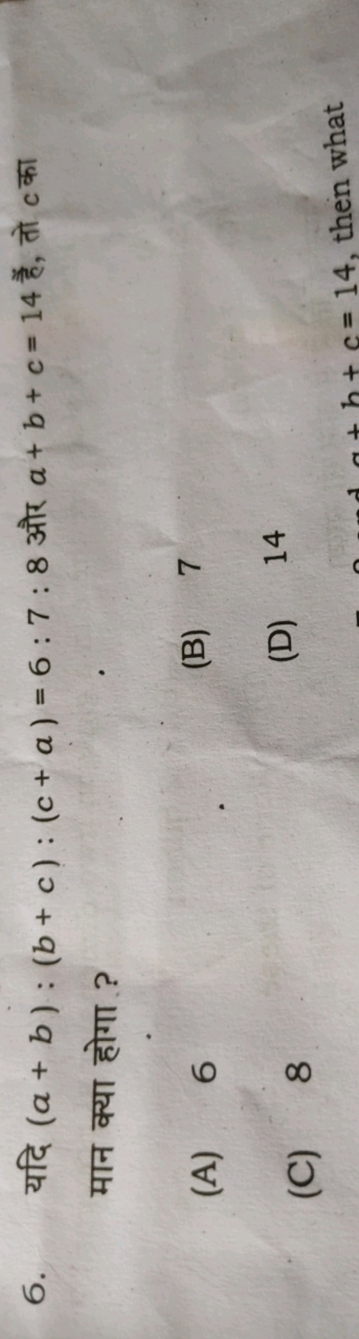 6. यदि (a+b):(b+c):(c+a)=6:7:8 और a+b+c=14 हैं, तो c का मान क्या होगा 