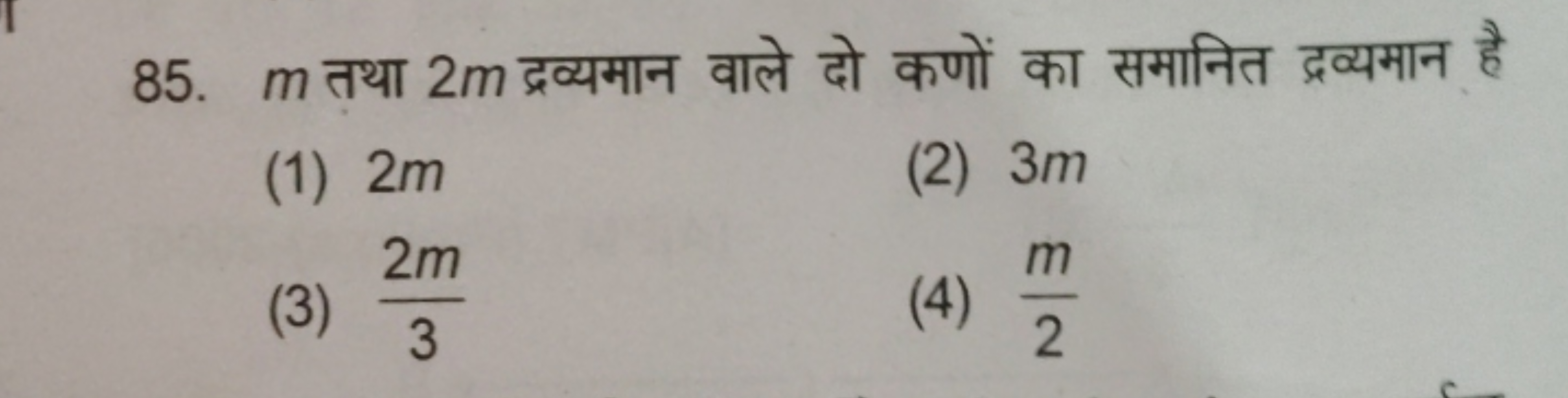 85. m तथा 2m द्रव्यमान वाले दो कणों का समानित द्रव्यमान है
(1) 2m
(2) 