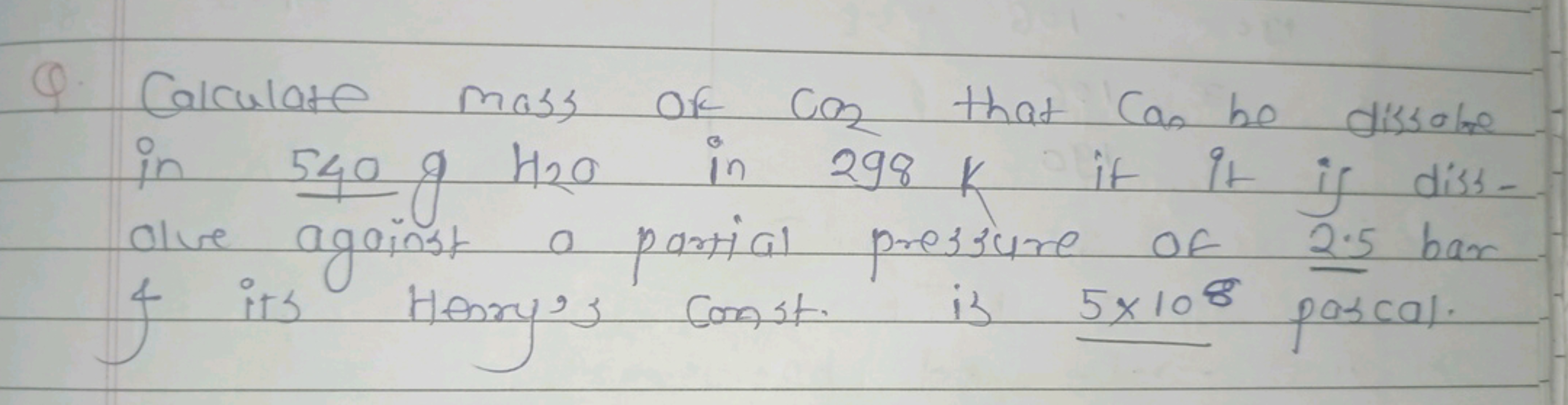 Q. Calculate mass of CO2​ that Can he dissolve in 540 gHH2​O in 298 K 