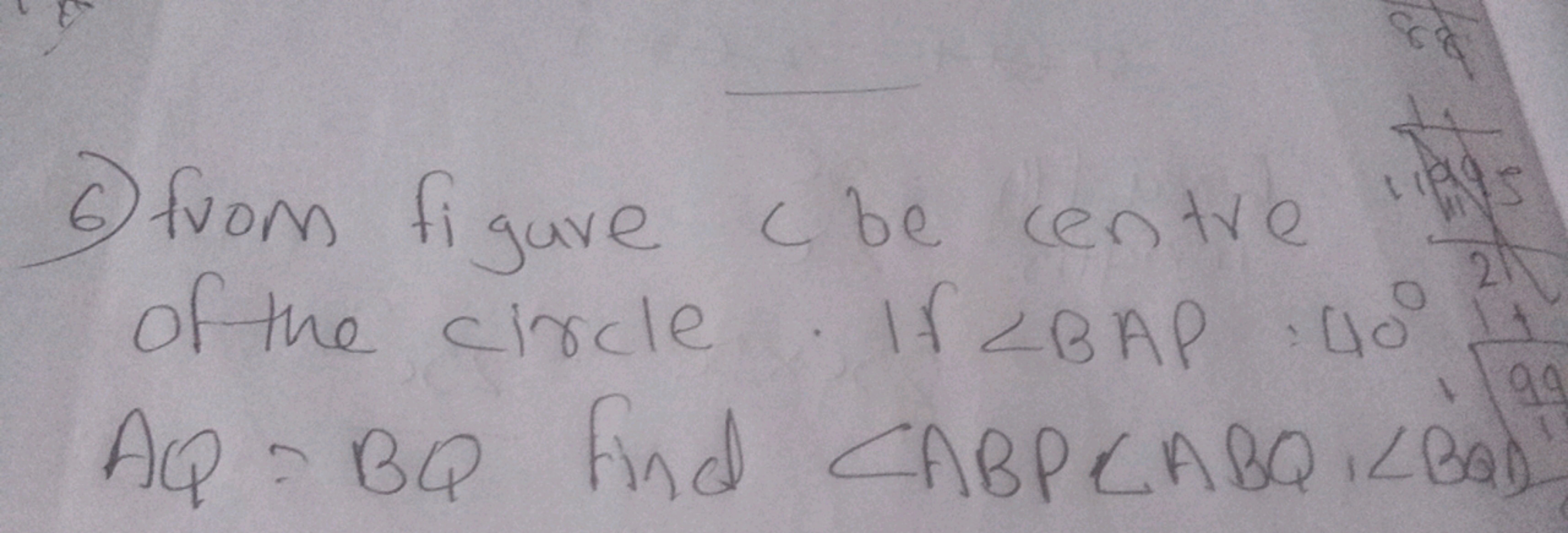 6) from figure c ae centre ina of the circle. If ∠BAP=40∘2! AQ=BQ find