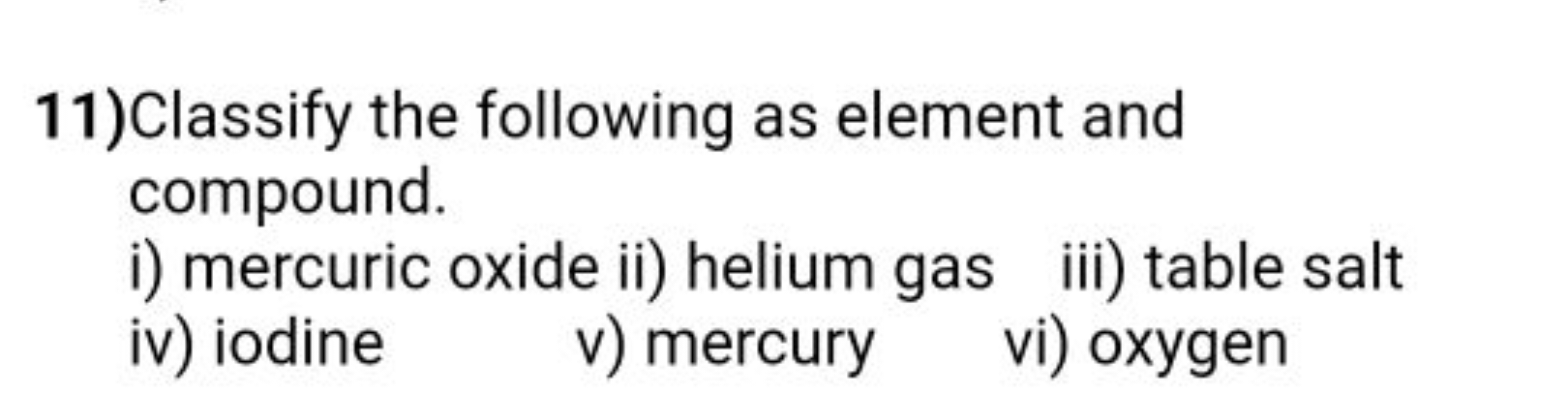 11)Classify the following as element and compound.
i) mercuric oxide i