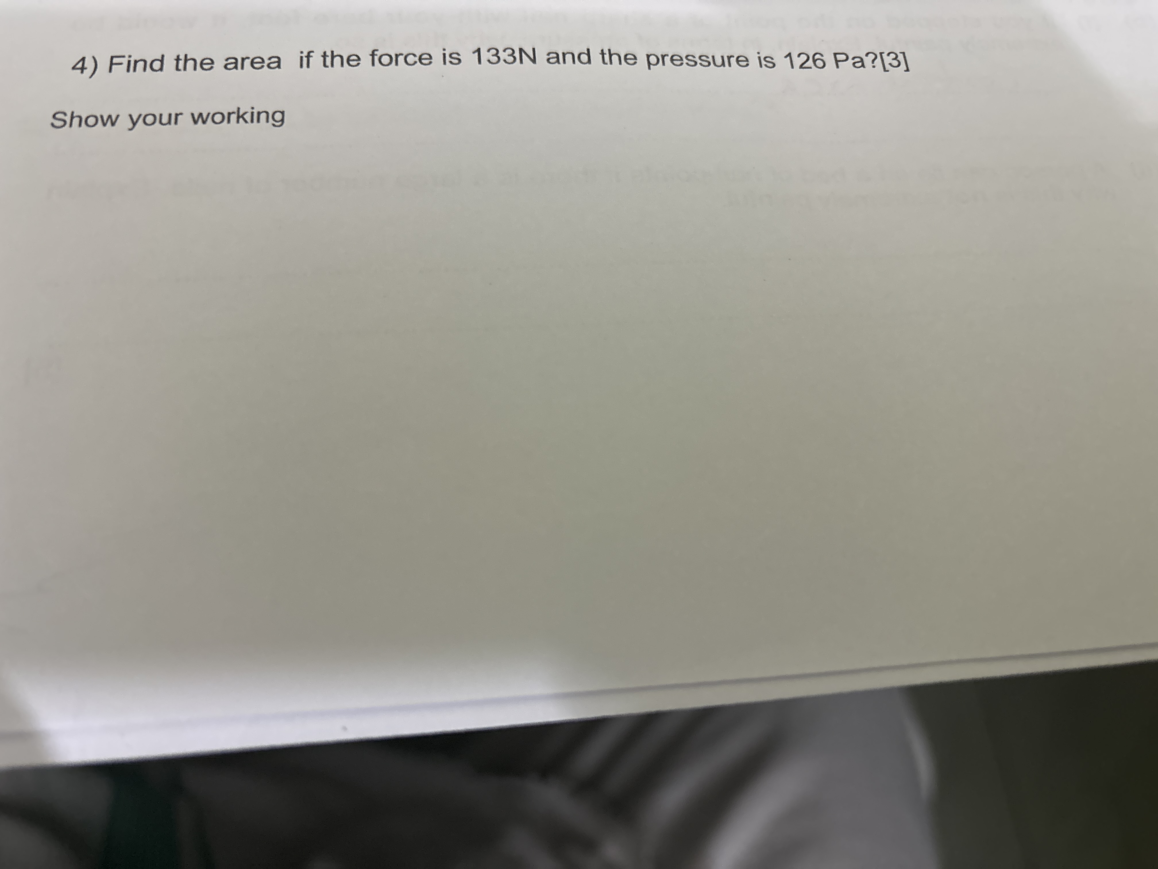 4) Find the area if the force is 133 N and the pressure is 126 Pa ?[3]