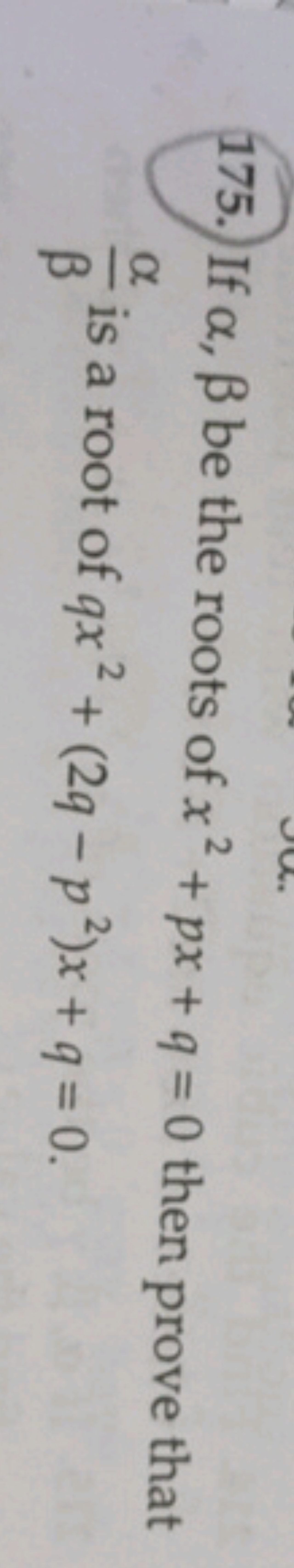 175. If α,β be the roots of x2+px+q=0 then prove that βα​ is a root of