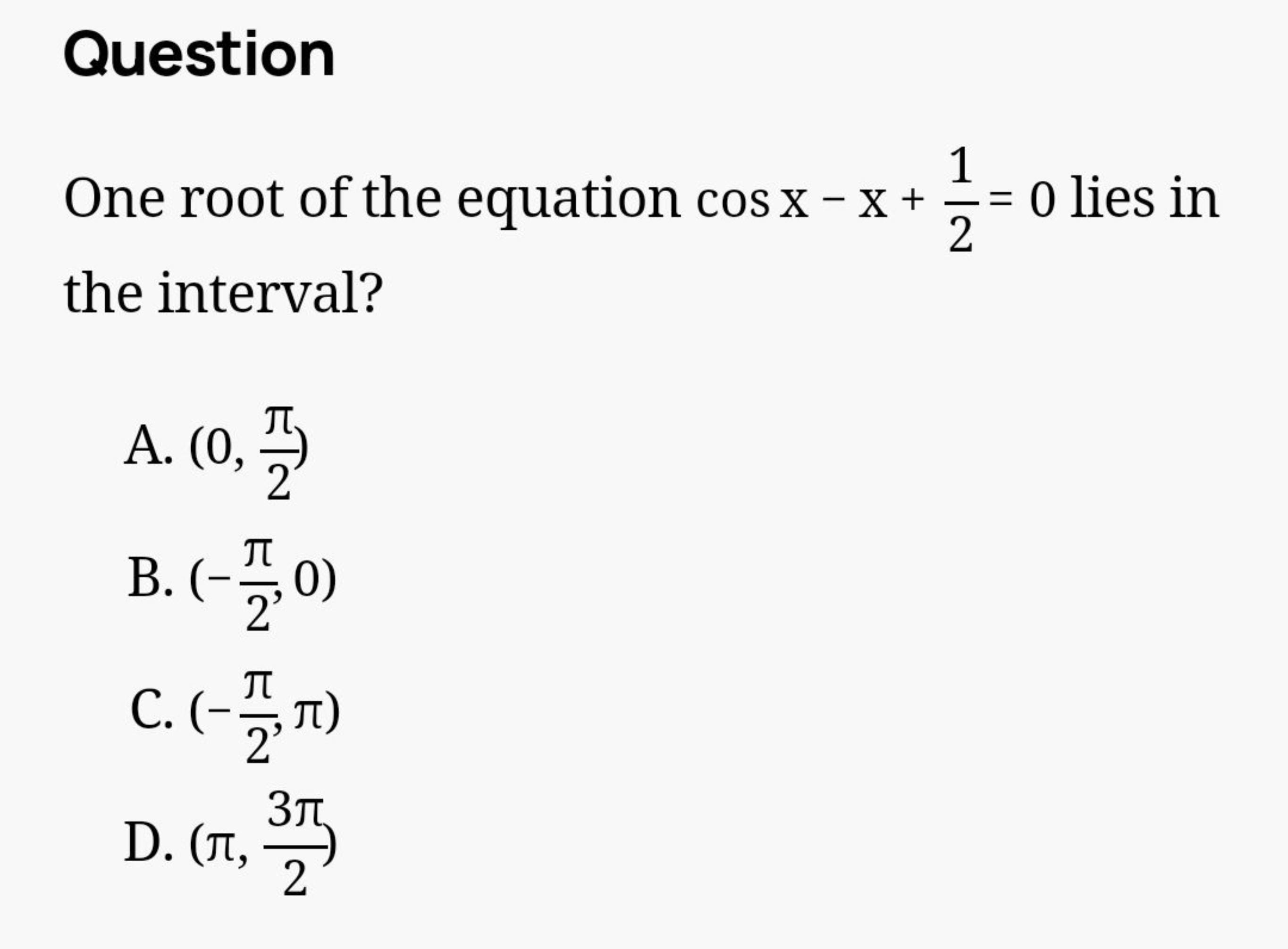 Question
One root of the equation cosx−x+21​=0 lies in the interval?
A