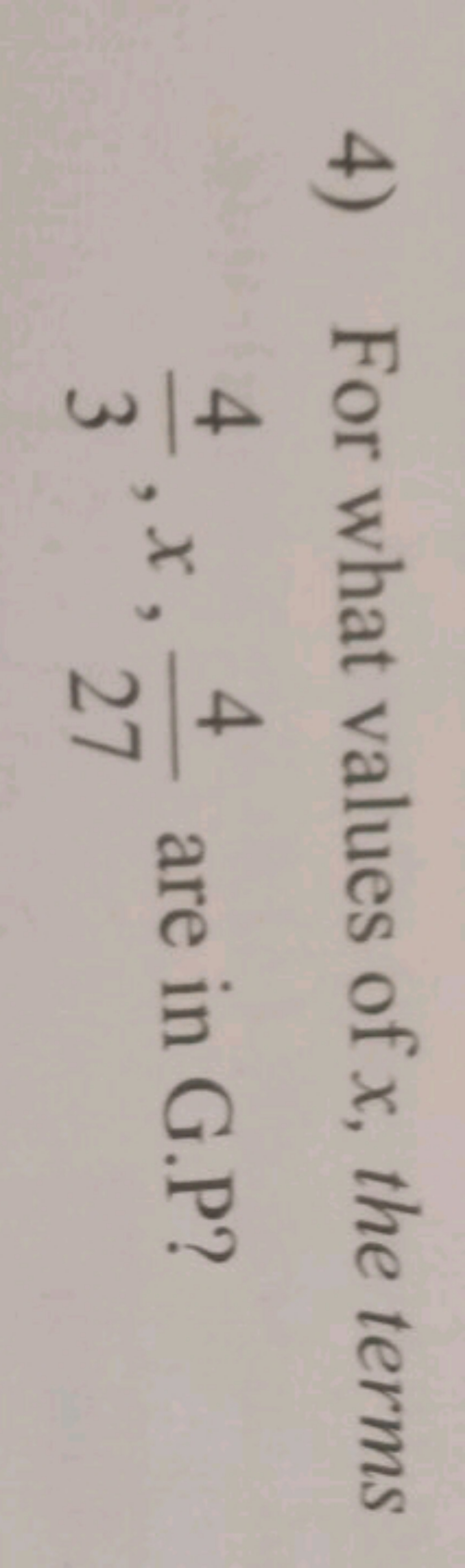 4) For what values of x, the terms 34​,x,274​ are in G.P?