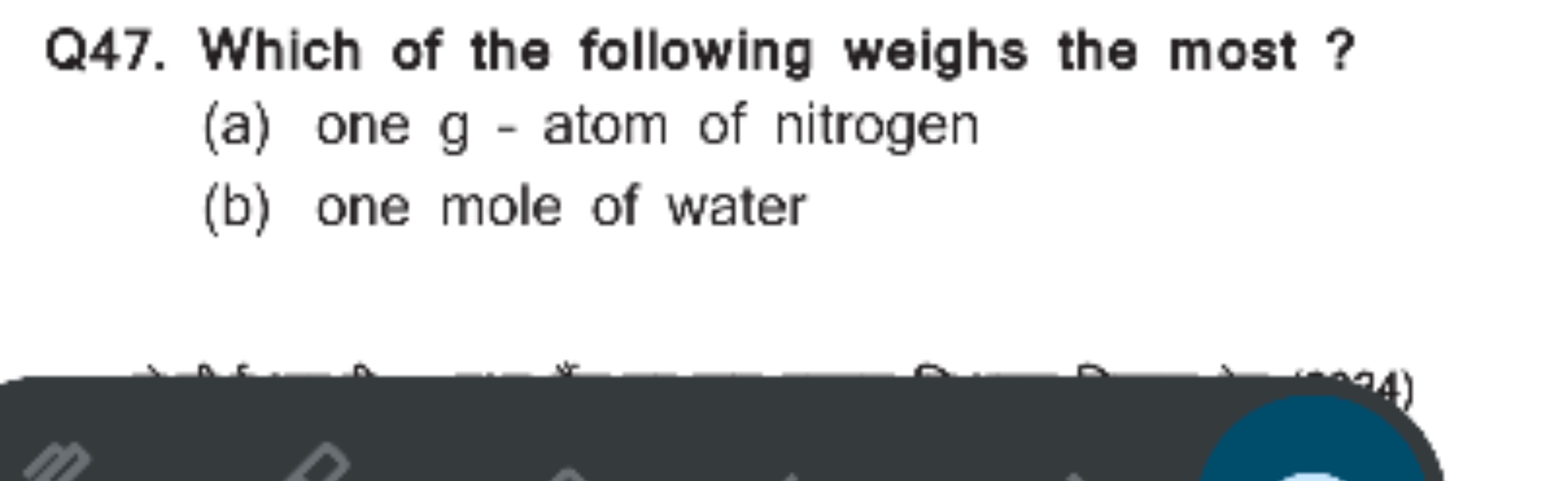 Q47. Which of the following weighs the most ?
(a) one g - atom of nitr