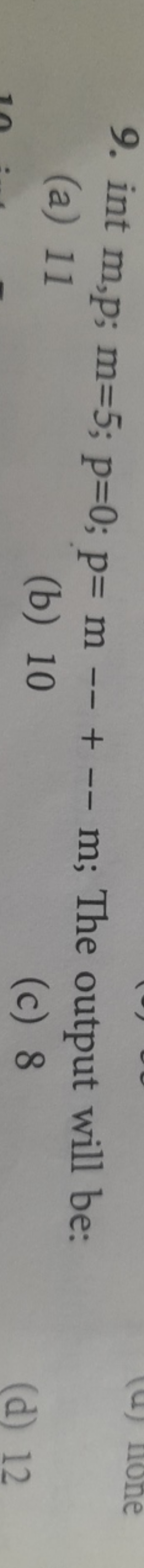 9. int m,p;m=5;p=0;p=m−+−−m; The output will be:
(a) 11
(b) 10
(c) 8
(