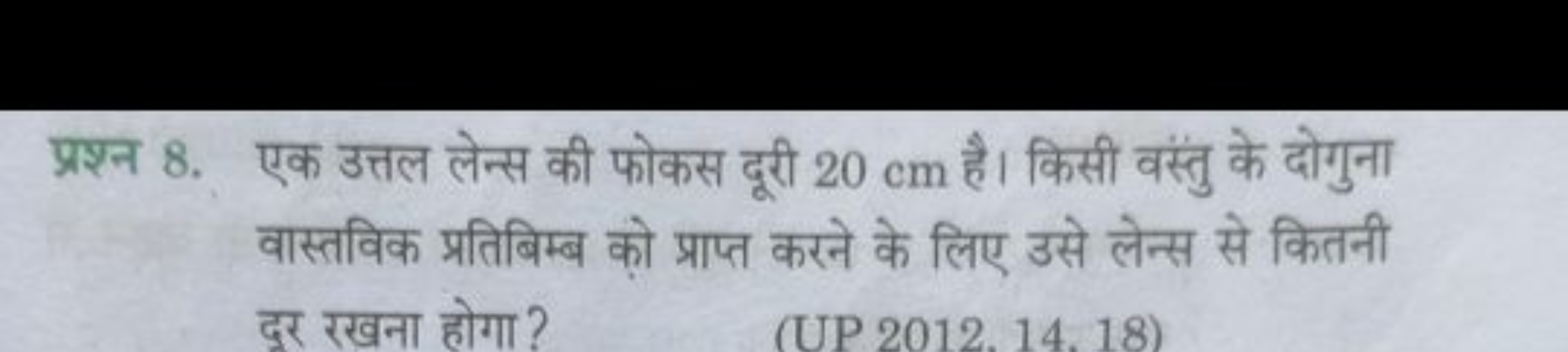 प्रश्न 8. एक उत्तल लेन्स की फोकस दूरी 20 cm है। किसी वस्तु के दोगुना व