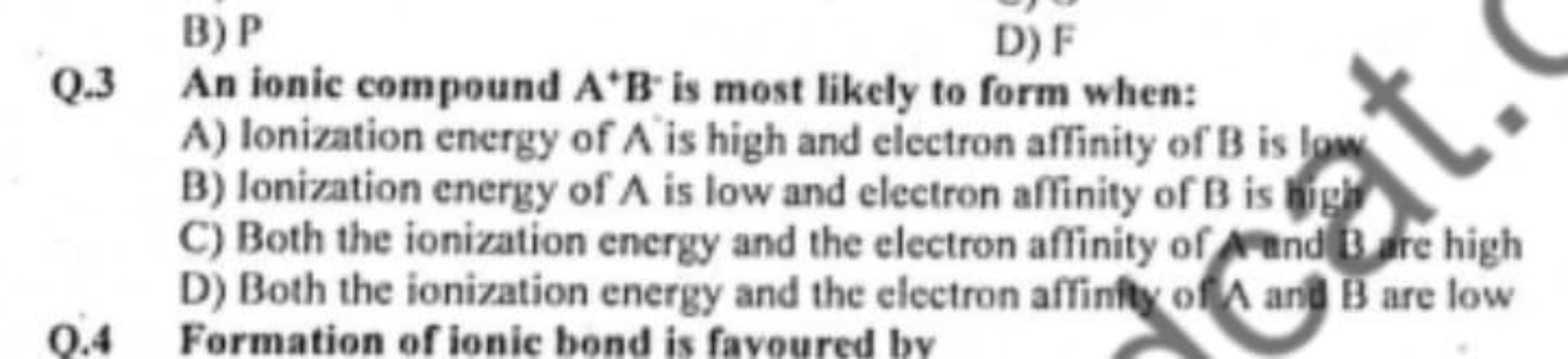 B) P
D) F
Q. 3 An ionic compound A+B is most likely to form when:
A) I