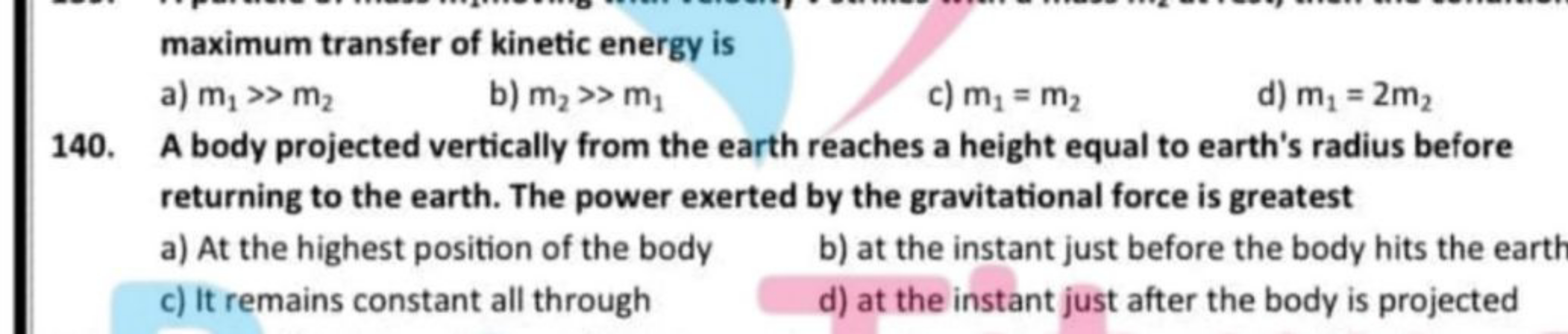 maximum transfer of kinetic energy is
a) m1​≫m2​
b) m2​≫m1​
c) m1​=m2​