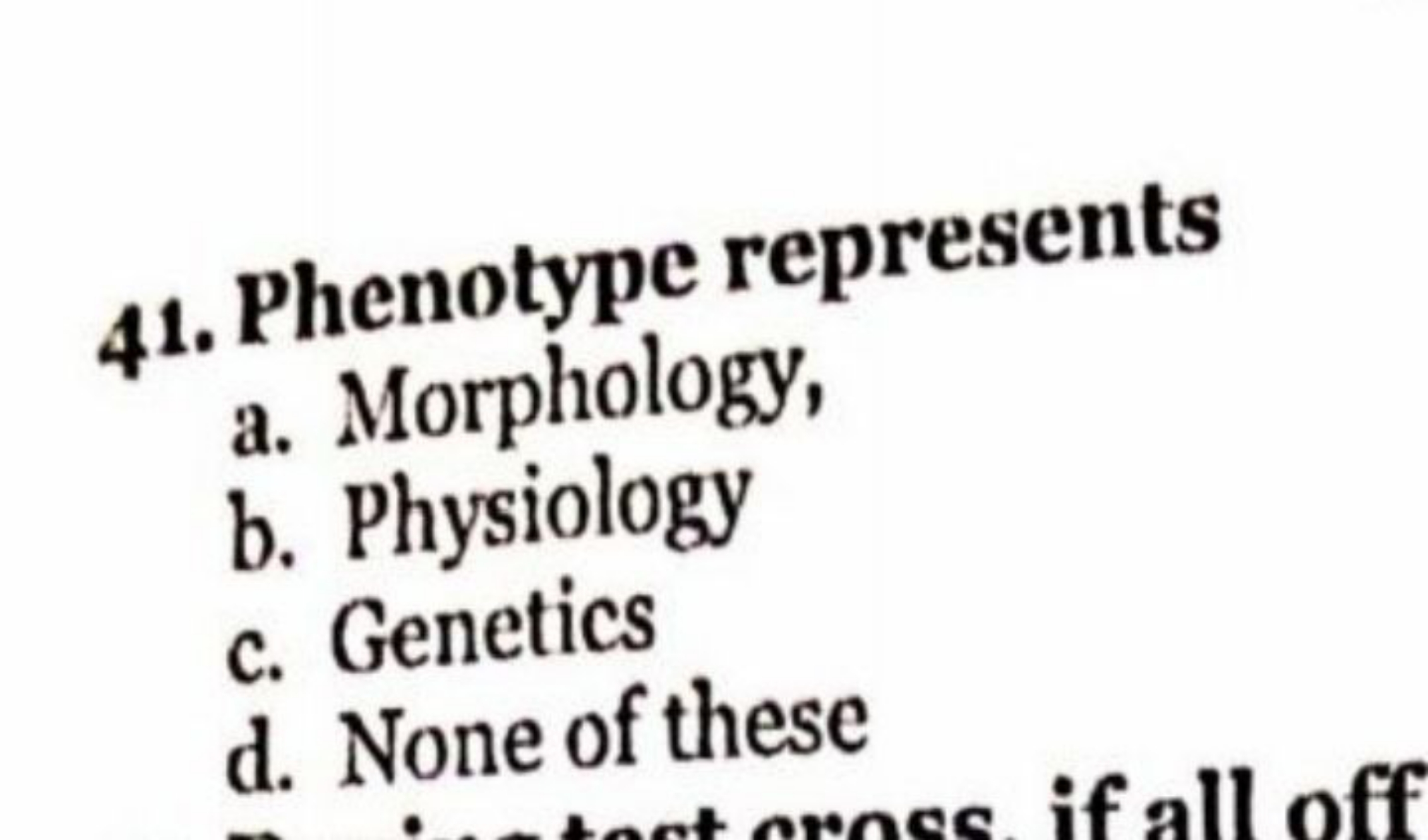 41. Phenotype represents
a. Morphology,
b. Physiology
c. Genetics
d. N