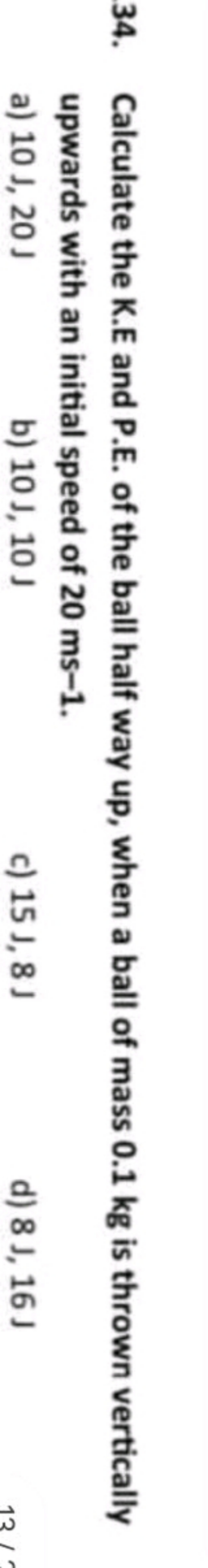 34. Calculate the K.E and P.E. of the ball half way up, when a ball of