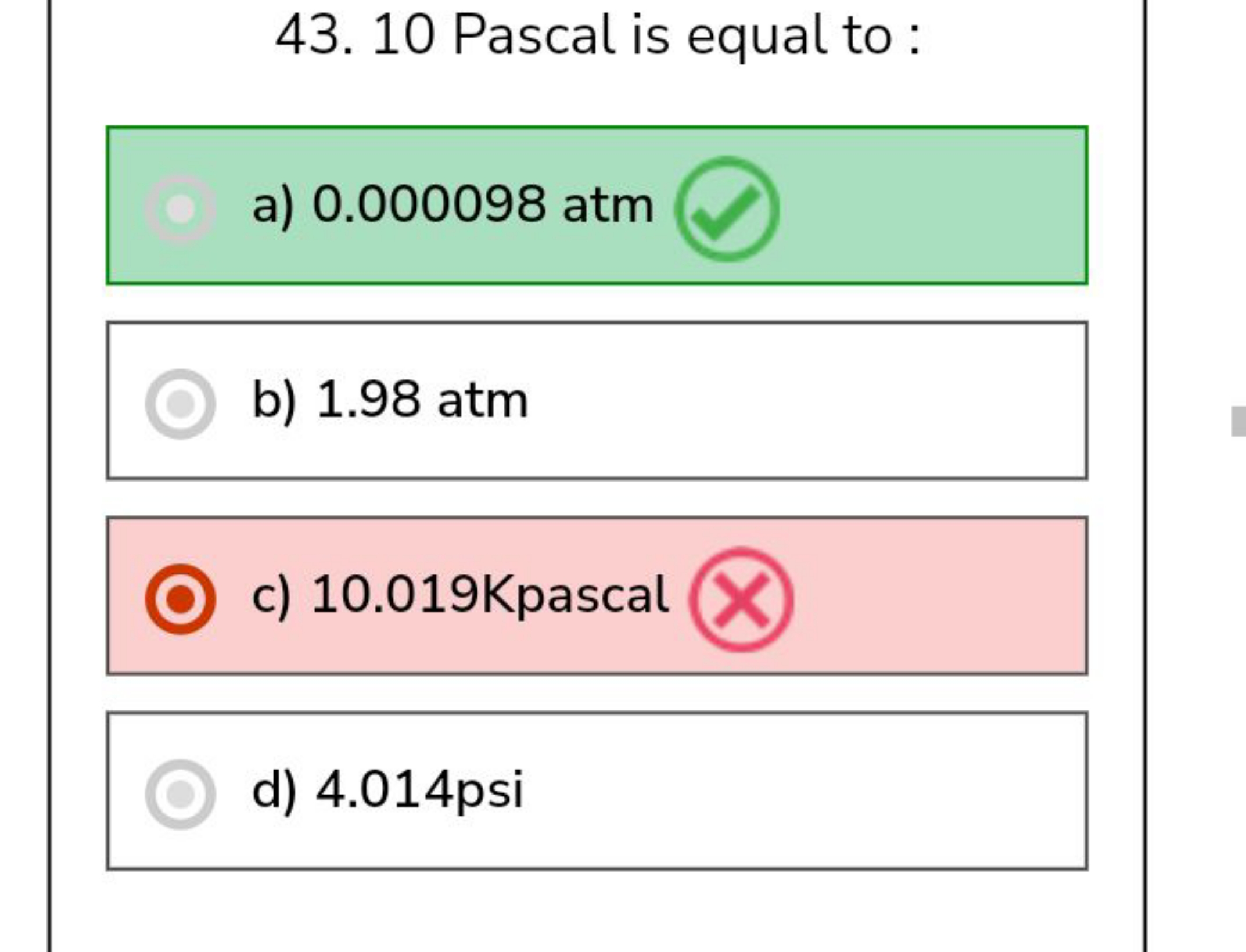 43. 10 Pascal is equal to :
a) 0.000098 atm
b) 1.98 atm
c) 10.019 Kpas