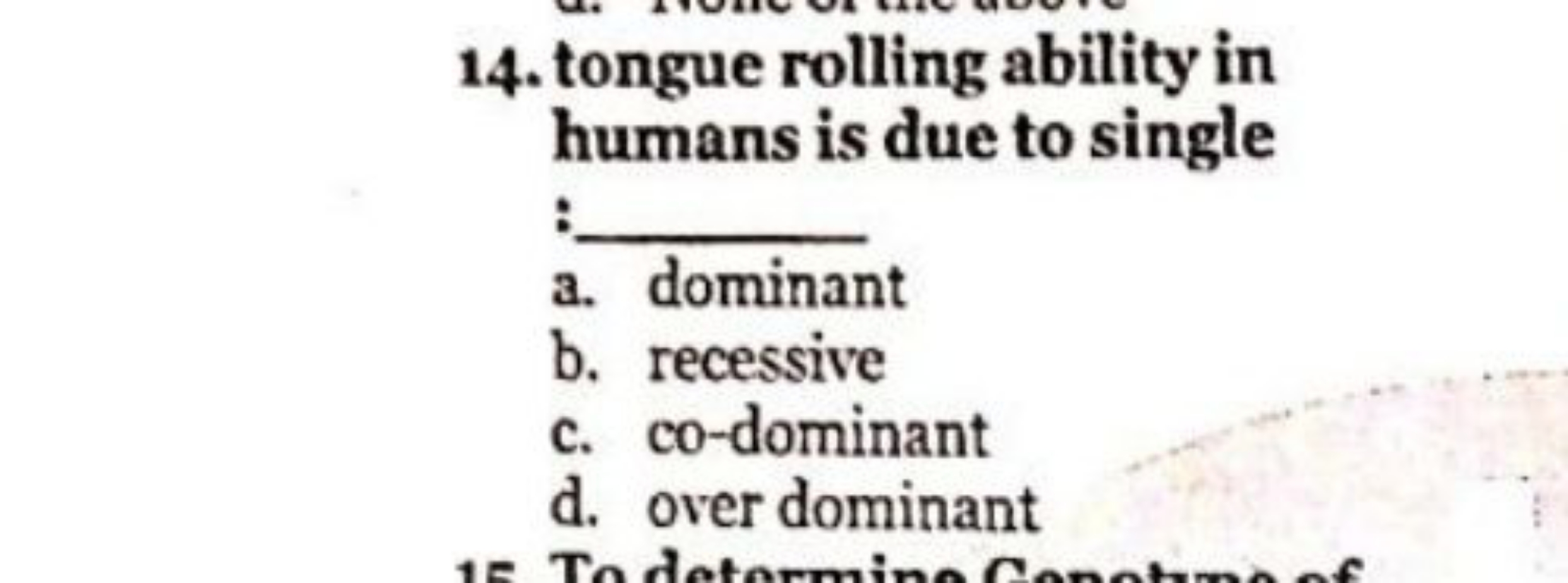 14. tongue rolling ability in humans is due to single : 
a. dominant
b