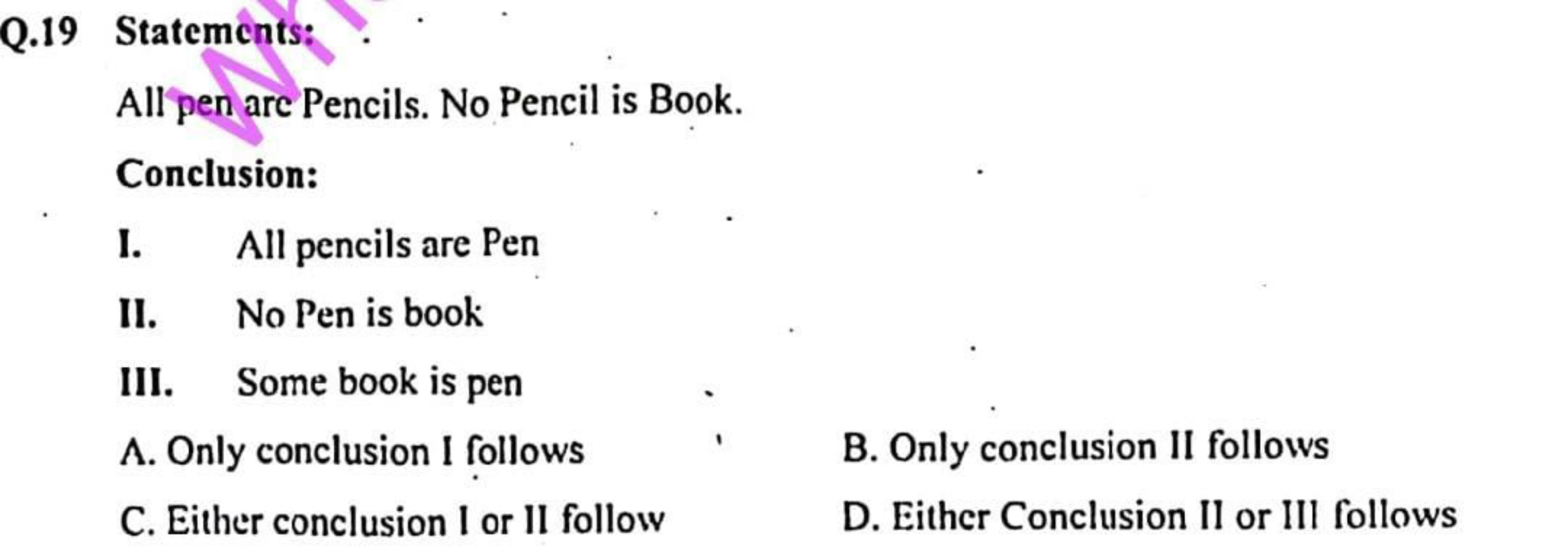 Q. 19 Statements:

All pen are Pencils. No Pencil is Book.
Conclusion: