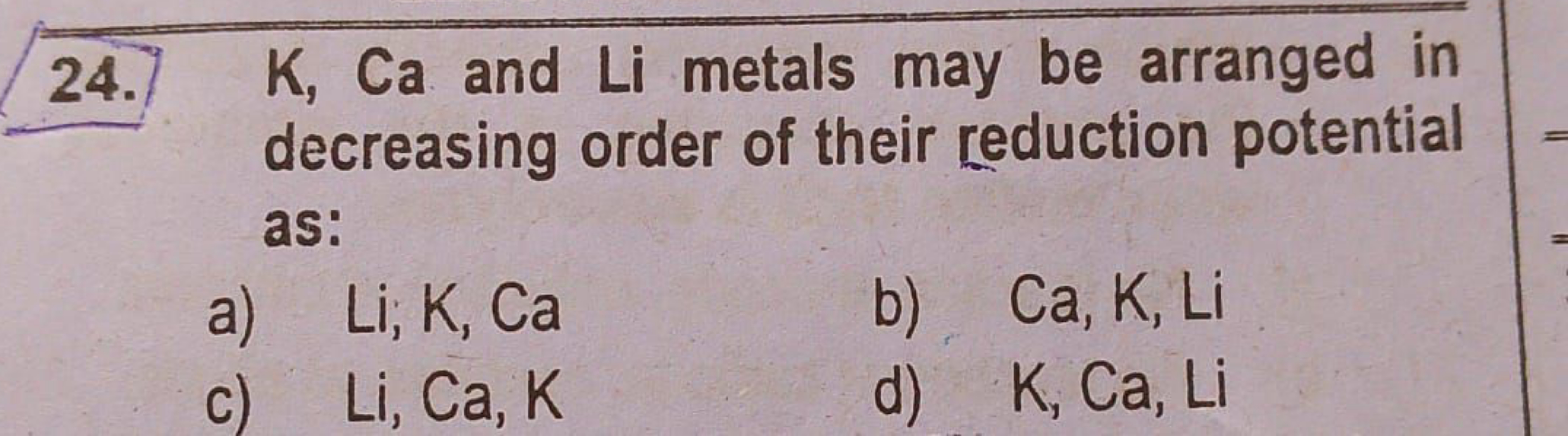 24. K, Ca and Li metals may be arranged in decreasing order of their r