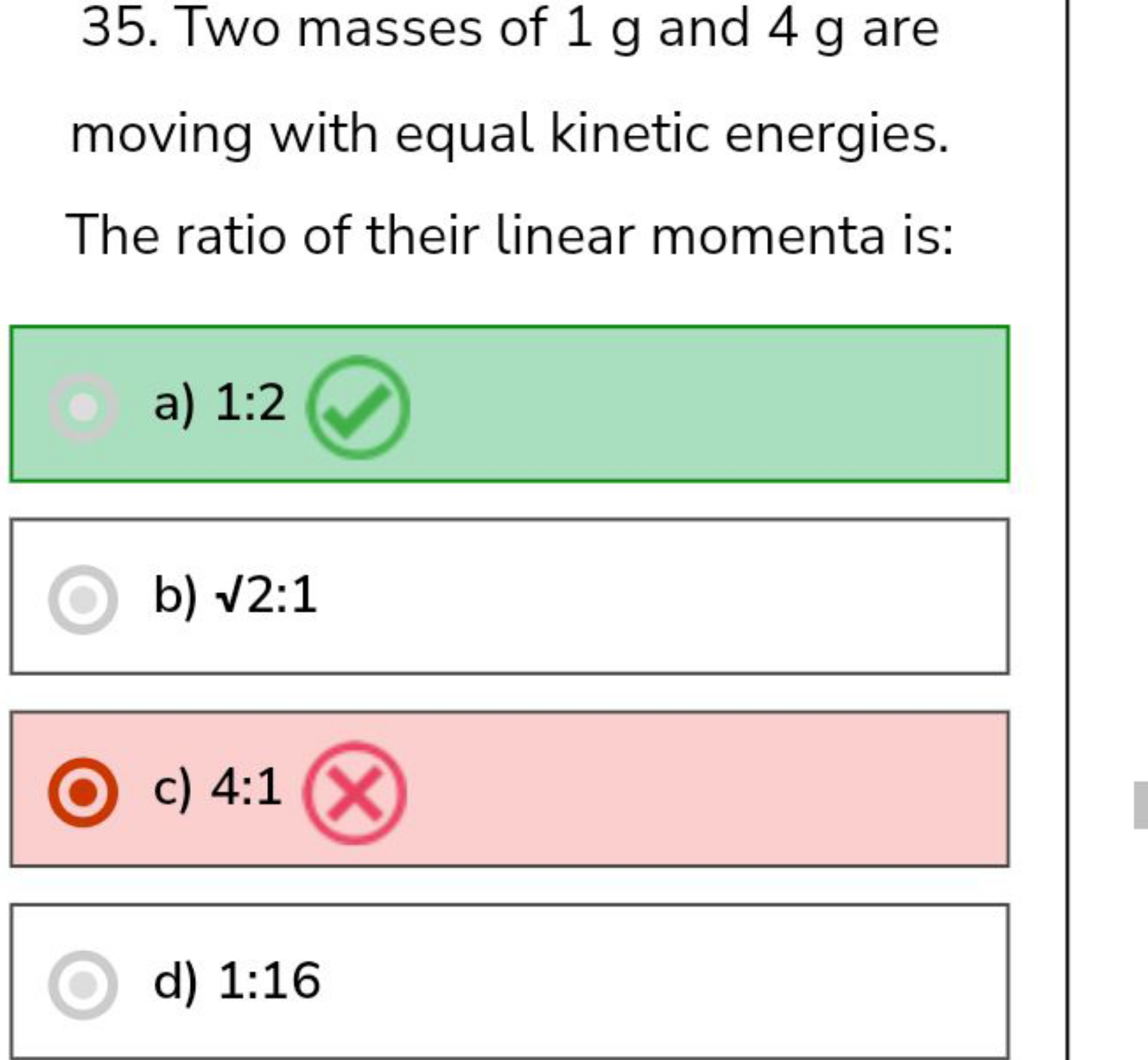 35. Two masses of 1 g and 4 g are moving with equal kinetic energies. 