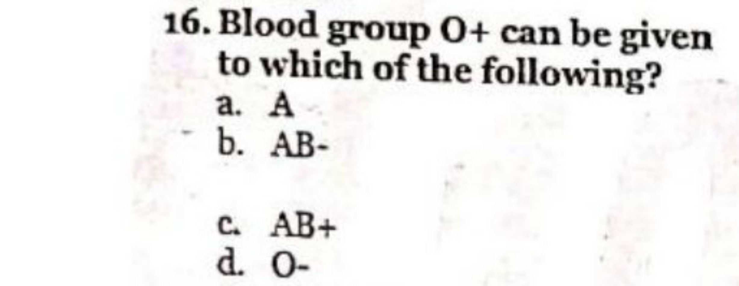 16. Blood group O+ can be given to which of the following?
a. A
b. AB−